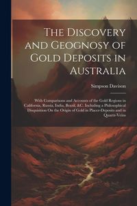 Produktbild: The Discovery and Geognosy of Gold Deposits in Australia: With Comparisons and Accounts of the Gold Regions in California, Russia, India, Brazil, &c.