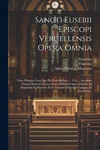 Produktbild: Sancti Eusebii Episcopi Vercellensis Opera Omnia: Nunc Primum Cura Qua Par Erat Redacta .... Cui ... Accedunt Firmici Materni Necnon Sancti Philastrii
