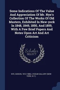 Produktbild: Some Indications Of The Value And Appreciation Of Mr. Nye's Collection Of The Works Of Old Masters, Exhibited In New-york In 1848, 1849, 1850, And 185