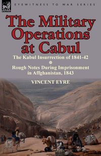 Produktbild: The Military Operations at Cabul-The Kabul Insurrection of 1841-42 & Rough Notes During Imprisonment in Affghanistan, 1843