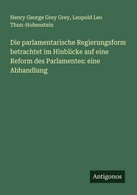 Produktbild: Die parlamentarische Regierungsform betrachtet im Hinblicke auf eine Reform des Parlamentes: eine Abhandlung