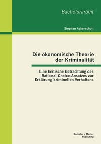 Produktbild: Die &ouml;konomische Theorie der Kriminalit&auml;t: Eine kritische Betrachtung des Rational-Choice-Ansatzes zur Erkl&auml;rung kriminellen Verhaltens