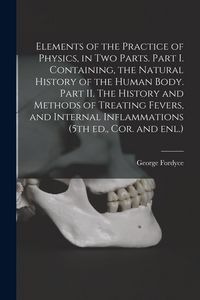 Produktbild: Elements of the Practice of Physics, in Two Parts. Part I. Containing, the Natural History of the Human Body. Part II. The History and Methods of Trea