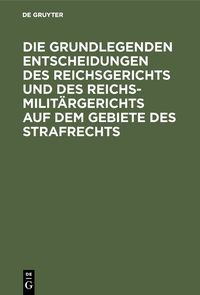 Produktbild: Die grundlegenden Entscheidungen des Reichsgerichts und des Reichsmilit&auml;rgerichts auf dem Gebiete des Strafrechts