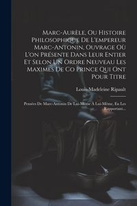 Produktbild: Marc-Aur&egrave;le, Ou Histoire Philosophique De L'empereur Marc-Antonin, Ouvrage O&ugrave; L'on Pr&eacute;sente Dans Leur Entier Et Selon Un Ordre Neuveau Les Maximes De
