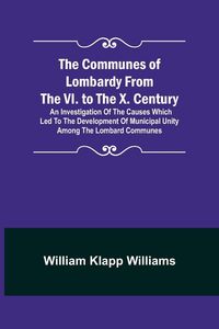 Produktbild: The Communes of Lombardy from the VI. to the X. Century; An Investigation of the Causes Which Led to the Development of Municipal Unity Among the Lombard Communes.