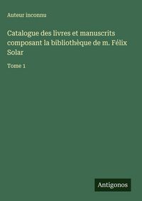 Produktbild: Catalogue des livres et manuscrits composant la biblioth&egrave;que de m. F&eacute;lix Solar