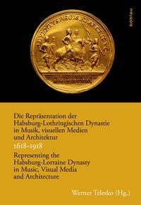 Produktbild: Die Repr&auml;sentation der Habsburg-Lothringischen Dynastie in Musik, visuellen Medien und Architektur / Representing the Habsburg-Lorraine Dynasty in Music, Visual Media and Architecture. 1618&ndash;1918