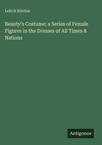 Produktbild: Beauty's Costume; a Series of Female Figures in the Dresses of All Times & Nations