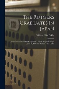 Produktbild: The Rutgers Graduates In Japan: An Address Delivered In Kirkpatrick Chapel, Rutgers College, June 16, 1885, By William Elliot Griffis