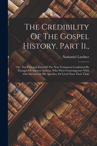 Produktbild: The Credibility Of The Gospel History. Part Ii.,: Or, The Principal Facts Of The New Testament Confirmed By Passages Of Ancient Authors, Who Were Cont