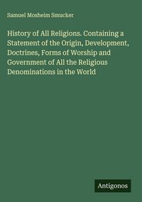 Produktbild: History of All Religions. Containing a Statement of the Origin, Development, Doctrines, Forms of Worship and Government of All the Religious Denominat