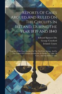 Produktbild: Reports Of Cases Argued And Ruled On The Circuits In Ireland, During The Year 1839 And 1840: Together With Cases Decided At The Nisi Prius Sittings, A