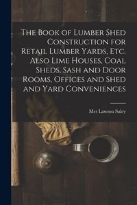 Produktbild: The Book of Lumber Shed Construction for Retail Lumber Yards, etc. Also Lime Houses, Coal Sheds, Sash and Door Rooms, Offices and Shed and Yard Conven