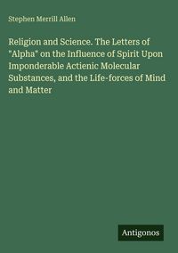 Produktbild: Religion and Science. The Letters of "Alpha" on the Influence of Spirit Upon Imponderable Actienic Molecular Substances, and the Life-forces of Mind a