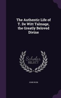 Produktbild: The Authentic Life of T. De Witt Talmage, the Greatly Beloved Divine