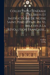 Produktbild: Collection G&eacute;n&eacute;rale Des Brefs Et Instructions De Notre Saint P&egrave;re Le Pape Pie Vi, Relatifs &Agrave; La R&eacute;volution Fran&ccedil;aise...