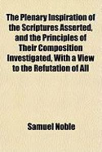 Produktbild: The Plenary Inspiration of the Scriptures Asserted, and the Principles of Their Composition Investigated, with a View to the Refutation of All