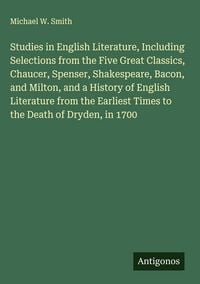 Produktbild: Studies in English Literature, Including Selections from the Five Great Classics, Chaucer, Spenser, Shakespeare, Bacon, and Milton, and a History of E