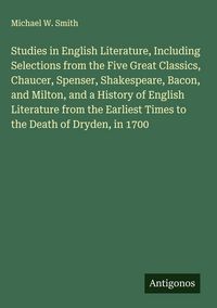 Produktbild: Studies in English Literature, Including Selections from the Five Great Classics, Chaucer, Spenser, Shakespeare, Bacon, and Milton, and a History of English Literature from the Earliest Times to the Death of Dryden, in 1700