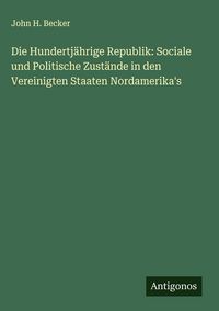 Produktbild: Die Hundertj&auml;hrige Republik: Sociale und Politische Zust&auml;nde in den Vereinigten Staaten Nordamerika's