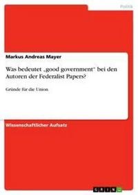 Produktbild: Was bedeutet "good government" bei den Autoren der Federalist Papers?