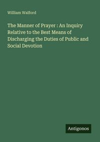 Produktbild: The Manner of Prayer : An Inquiry Relative to the Best Means of Discharging the Duties of Public and Social Devotion