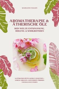 Produktbild: Aromatherapie und &Auml;therische &Ouml;le: Dein Weg zu Entspannung, Heilung und Wohlbefinden (Nat&uuml;rliche D&uuml;fte gezielt einsetzen - Stress abbauen, Gesundheit f