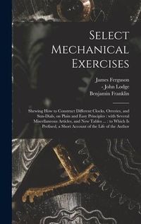 Produktbild: Select Mechanical Exercises: Shewing How to Construct Different Clocks, Orreries, and Sun-dials, on Plain and Easy Principles: With Several Miscell
