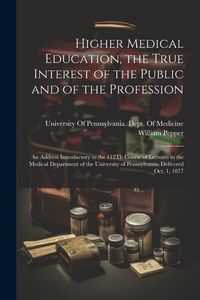Produktbild: Higher Medical Education, the True Interest of the Public and of the Profession: An Address Introductory to the 112Th Course of Lectures in the Medica