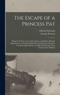 Produktbild: The Escape of a Princess Pat; Being the Full Account of the Capture and Fifteen Months' Imprisonment of Corporal Edwards, of the Princess Patricia's C