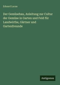 Produktbild: Der Gem&uuml;sebau, Anleitung zur Cultur der Gem&uuml;se in Garten und Feld f&uuml;r Landwirthe, G&auml;rtner und Gartenfreunde