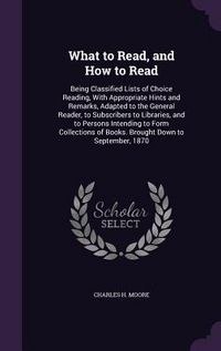 Produktbild: What to Read, and How to Read: Being Classified Lists of Choice Reading, With Appropriate Hints and Remarks, Adapted to the General Reader, to Subscr