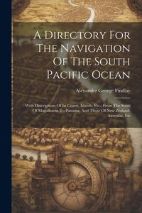 Produktbild: A Directory For The Navigation Of The South Pacific Ocean: With Descriptions Of Its Coasts, Islands, Etc., From The Strait Of Magalhaens To Panama, An