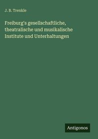 Produktbild: Freiburg's gesellschaftliche, theatralische und musikalische Institute und Unterhaltungen