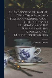 Produktbild: A Handbook of Ornament, With Three Hundred Plates, Containing About Three Thousand Illustrations of the Elements, and the Application of Decoration to Objects