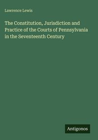 Produktbild: The Constitution, Jurisdiction and Practice of the Courts of Pennsylvania in the Seventeenth Century