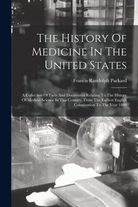 Produktbild: The History Of Medicine In The United States: A Collection Of Facts And Documents Relating To The History Of Medical Science In This Country, From The