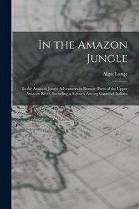 Produktbild: In the Amazon Jungle: In the Amazon Jungle Adventures in Remote Parts of the Upper Amazon River, Including a Sojourn Among Cannibal Indians