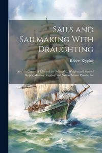 Produktbild: Sails and Sailmaking With Draughting: And the Centre of Effort of the Sails; Also, Weights and Sizes of Ropes; Masting, Rigging, and Sails of Steam Ve
