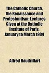 Produktbild: The Catholic Church, the Renaissance and Protestantism; Lectures Given at the Catholic Institute of Paris, January to March 1904