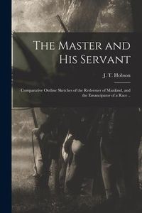 Produktbild: The Master and His Servant; Comparative Outline Sketches of the Redeemer of Mankind, and the Emancipator of a Race ..
