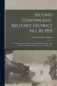 Produktbild: Second Contingent, Military District No. 10, 1915: in Commemoration of the Second Contingent Going to the Front From Military District No. 10, Canada,