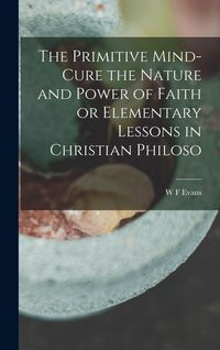 Produktbild: The Primitive Mind-Cure the Nature and Power of Faith or Elementary Lessons in Christian Philoso