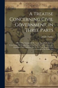 Produktbild: A Treatise Concerning Civil Government, In Three Parts: Part I. The Notions Of Mr. Locke And His Followers, Concerning The Origin, Extent And End Of C