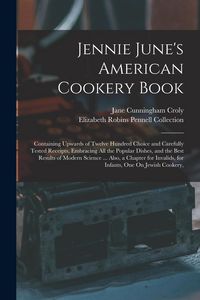 Produktbild: Jennie June's American Cookery Book: Containing Upwards of Twelve Hundred Choice and Carefully Tested Receipts, Embracing All the Popular Dishes, and