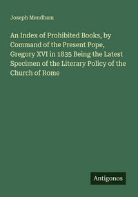 Produktbild: An Index of Prohibited Books, by Command of the Present Pope, Gregory XVI in 1835 Being the Latest Specimen of the Literary Policy of the Church of Ro