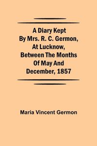 Produktbild: A Diary Kept By Mrs. R. C. Germon, At Lucknow, Between The Months Of May And December, 1857