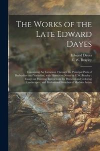 Produktbild: The Works of the Late Edward Dayes: Containing An Excursion Through the Principal Parts of Derbyshire and Yorkshire, With Illustrative Notes by E.W. B