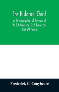 Produktbild: The historical Christ, or, An investigation of the views of Mr. J.M. Robertson, Dr. A. Drews, and Prof. W.B. Smith